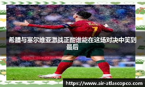 希腊与塞尔维亚激战正酣谁能在这场对决中笑到最后