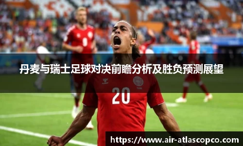 丹麦与瑞士足球对决前瞻分析及胜负预测展望