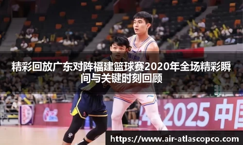 精彩回放广东对阵福建篮球赛2020年全场精彩瞬间与关键时刻回顾